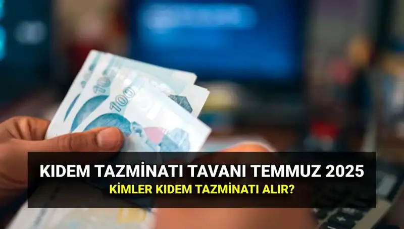 2025 Kıdem Tazminatı Tavanı: Temmuz Zamlarıyla Son Durum Nedir?